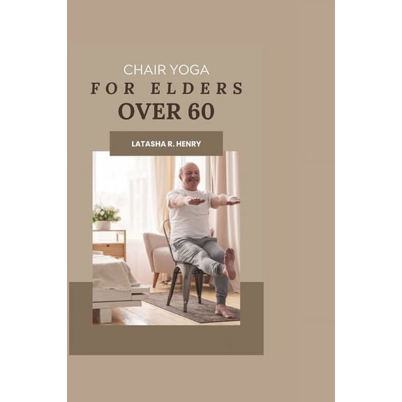 Chair Yoga for Elders Over 60: Cultivating Holistic Wellness through Gentle Movement and Mindful Exercise-Balancing Body, Mind, and Spirit for Vibrant Health, Flexibility, and Joyful Living" (Paperbac
