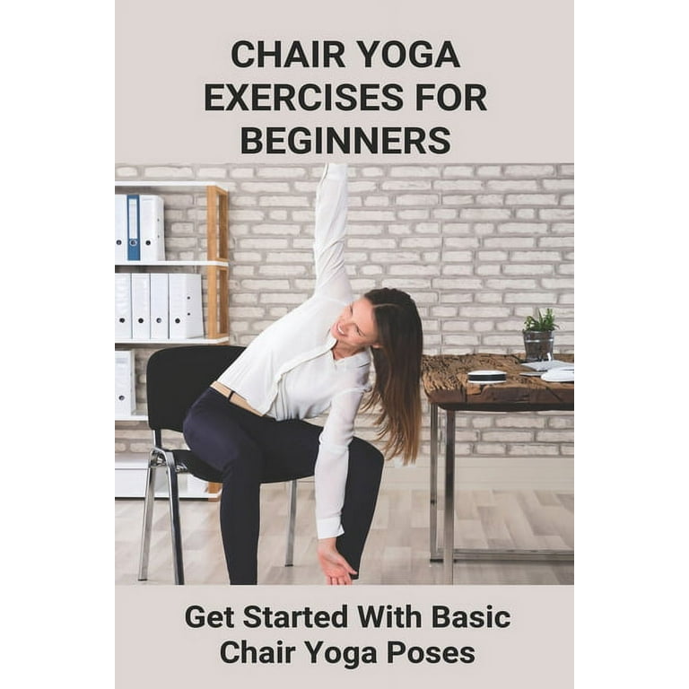 Chair Yoga Exercises For Beginners : Get Started With Basic Chair Yoga  Poses: Benefits Of Chair Yoga For Seniors (Paperback)