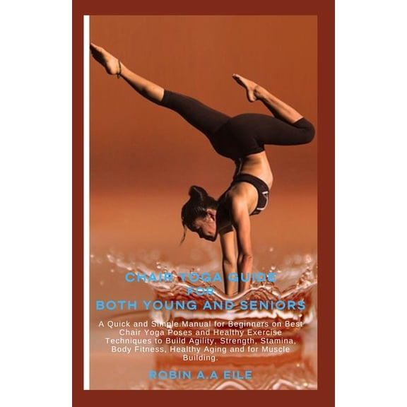 Chair Yoga Guide for Both Young and Seniors: A Quick and Simple Manual for Beginners on Best Chair Yoga Poses and Health, (Paperback)