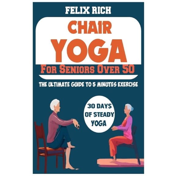 Chair Yoga for Seniors Over 50: The Ultimate Guide to 5 Minutes Exercise: Fully Seated Poses for the Next 30 Days, to Improve Your Mobility and Flexibility (Paperback)