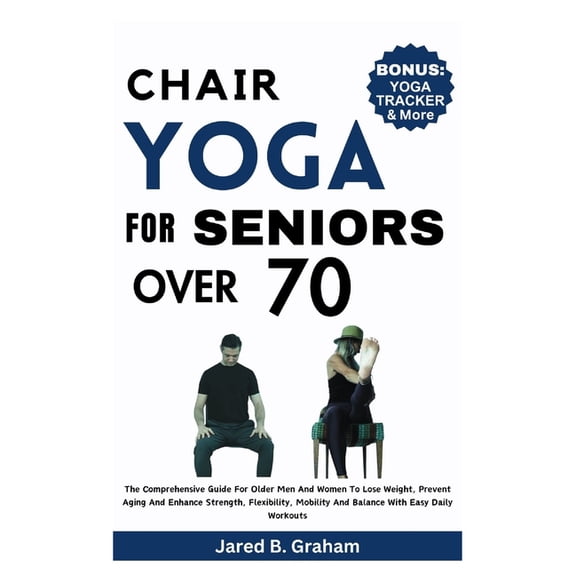 Chair Yoga for Seniors Over 70: The Comprehensive Guide For Older Men And Women To Lose Weight, Prevent Aging And Enhance Strength, Flexibility, Mobility And Balance With Easy Daily Workouts (Paperbac