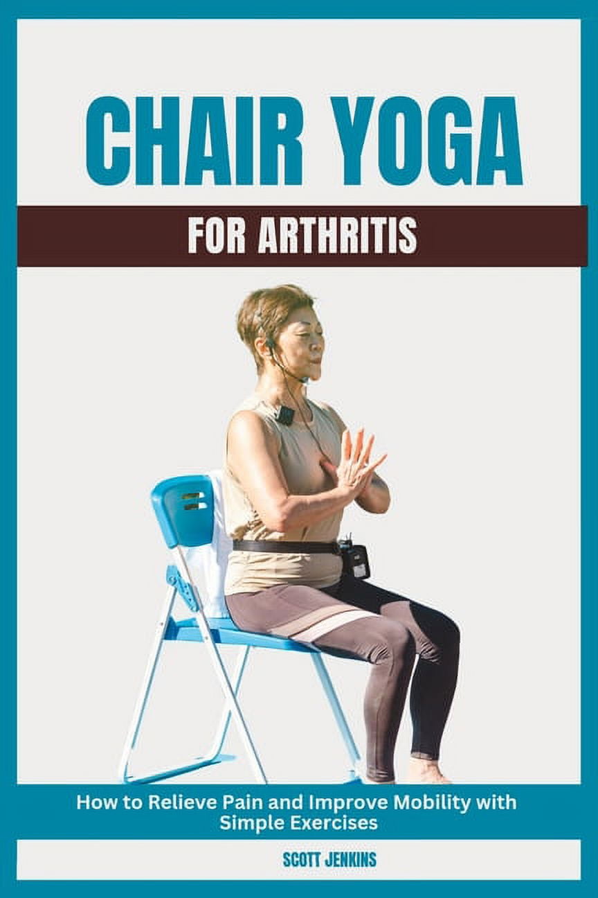 Chair Yoga for Arthritis How to Relieve Pain and Improve Mobility with