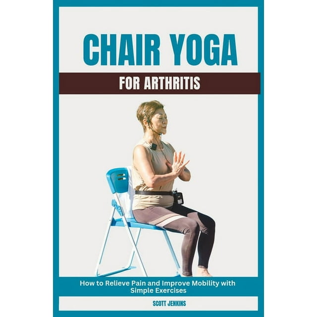 Chair Yoga for Arthritis How to Relieve Pain and Improve Mobility with