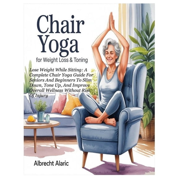 Chair Yoga for Weight Loss & Toning: Lose Weight While Sitting: A Complete Chair Yoga Guide For Seniors And Beginner, (Paperback)