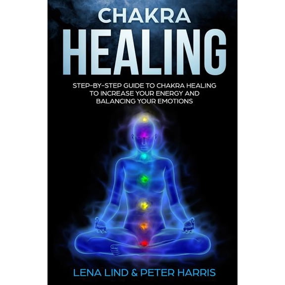 Chakra Healing: Step-By-Step Guide to Chakra Healing to Increase Your Energy and Balancing Your Emotions (Paperback)