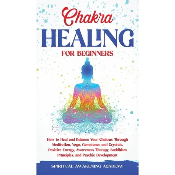 Chakra Healing for Beginners: How to Heal and Balance Your Chakras Through Meditation Yoga, Gemstones and Crystals. Posi, (Hardcover)