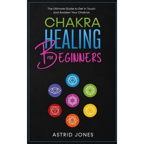 Chakra Healing for Beginners: The Ultimate Guide to Get in Touch and Awaken Your Chakras, (Paperback)