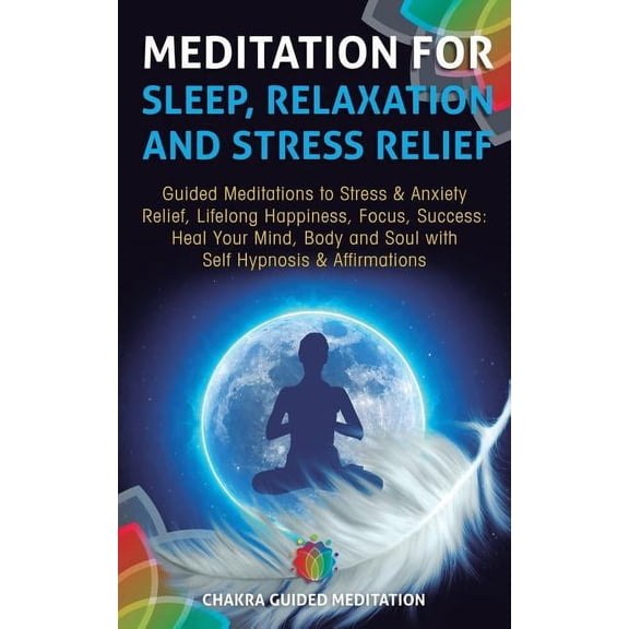 Chakra Meditation: Meditation for Sleep, Relaxation, and Stress Relief: Guided Meditations to Stress & Anxiety Relief, Lifelong Happiness, Focus, Success: Heal Your Mind, Body and Soul with Self Hypno