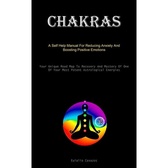 Chakras: A Self Help Manual For Reducing Anxiety And Boosting Positive Emotions (Your Unique Road Map To Recovery And Ma, (Paperback)