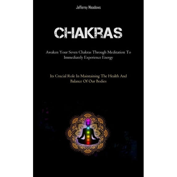 Chakras: Awaken Your Seven Chakras Through Meditation To Immediately Experience Energy (Its Crucial Role In Maintaining , (Paperback)