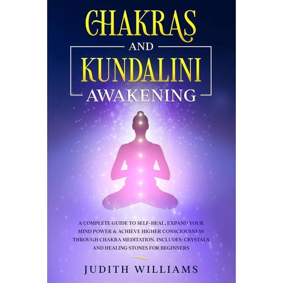 Chakras and Kundalini Awakening: A Complete Guide to Self-Heal, Expand your Mind Power & Achieve Higher Consciousness Through Chakra Meditation. Includes: Crystals and Healing Stones for Beginners (Pa