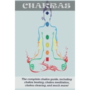 Chakras The Complete Chakra Guide, Including Chakra Healing, Chakra Meditation, Chakra Clearing and Much More!, Paperback