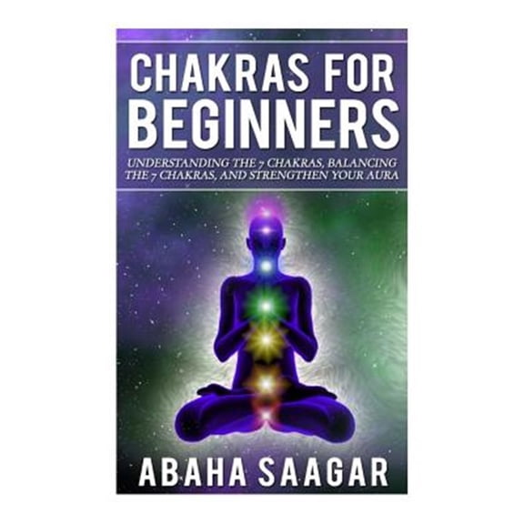 Chakras For Beginners: Understanding The Seven Chakras, Balancing The Seven Chakras, and Strengthen Your Aura (Paperback)