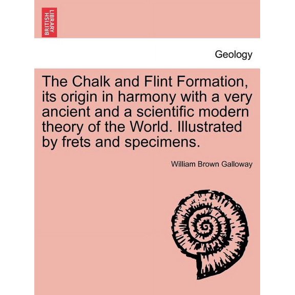 The Chalk and Flint Formation, Its Origin in Harmony with a Very Ancient and a Scientific Modern Theory of the World. Illustrated by Frets and Specimens. (Paperback)