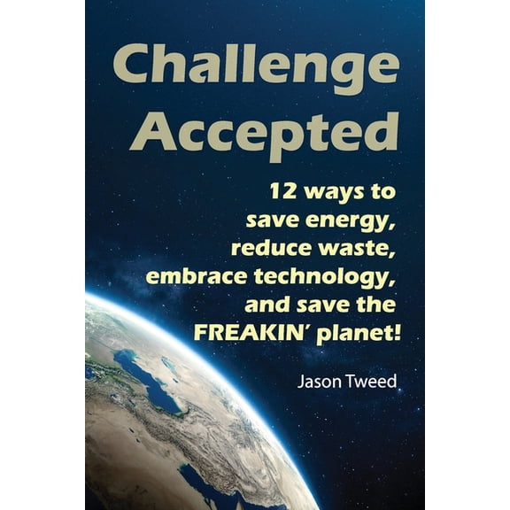 Challenge Accepted: 12 Ways you can Save Energy, Reduce Waste, Embrace Technology, and Save the Freakin' Planet, (Paperback)