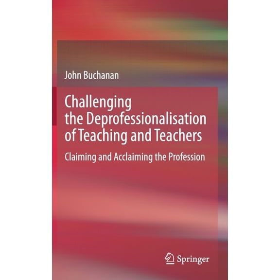 Challenging the Deprofessionalisation of Teaching and Teachers: Claiming and Acclaiming the Profession, (Hardcover)