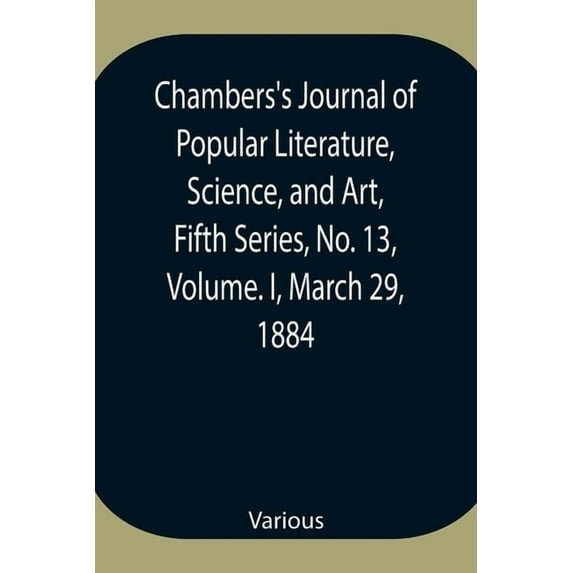 Chambers's Journal of Popular Literature, Science, and Art, Fifth Series, No. 13, Volume. I, March 29, 1884, (Paperback)
