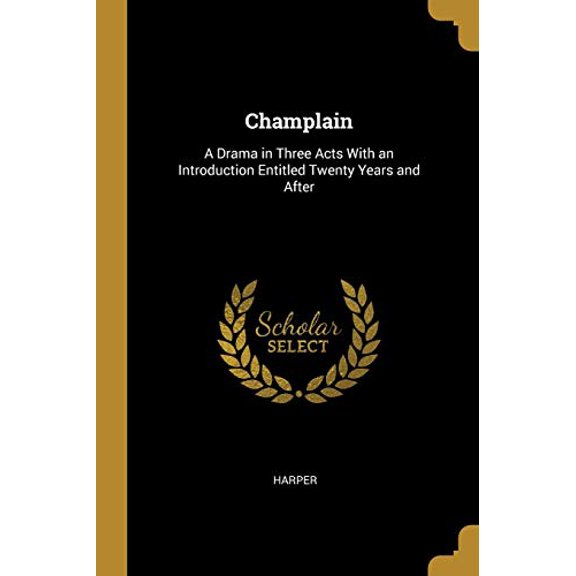 Champlain: A Drama in Three Acts With an Introduction Entitled Twenty Years and After Paperback 0469659211 9780469659216 Harper