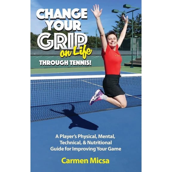 Change Your Grip on Life Through Tennis!: A Player's Physical, Mental, Technical, & Nutritional Guide for Improving Your, (Paperback)