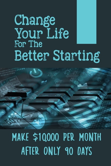 Change Your Life For The Better Starting : Make $10,000 Per Month After Only 90 Days: Stop Trading Your Time For Money (Paperback)