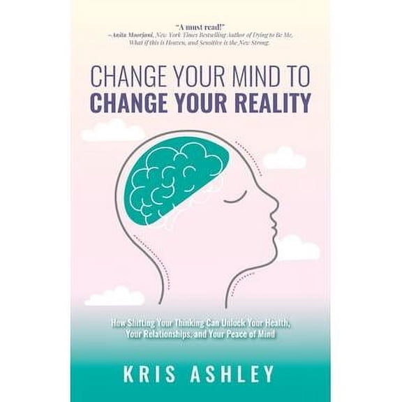 Change Your Mind To Change Your Reality: How Shifting Your Thinking Can Unlock Your Health, Your Relationships, and Your Peace of Mind (Paperback)