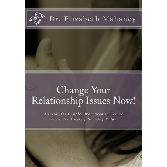 Change Your Relationship Issues Now! : A Guide for Couples Who Need to Rescue Their Relationship Starting Today