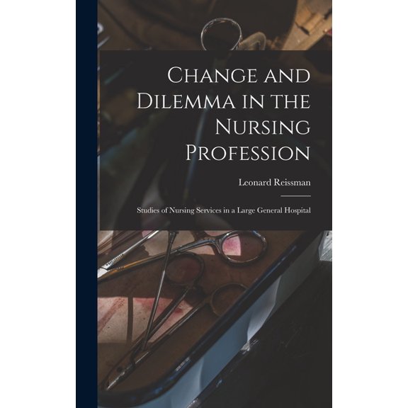 Change and Dilemma in the Nursing Profession; Studies of Nursing Services in a Large General Hospital, (Hardcover)