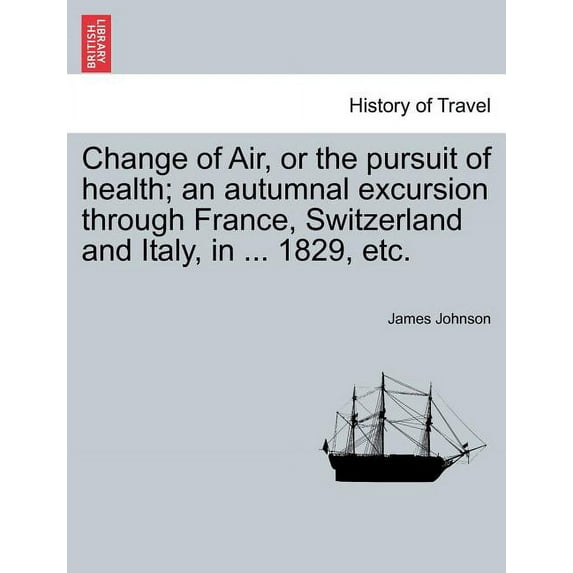 Change of Air, or the Pursuit of Health; An Autumnal Excursion Through France, Switzerland and Italy, in ... 1829, Etc. (Paperback)