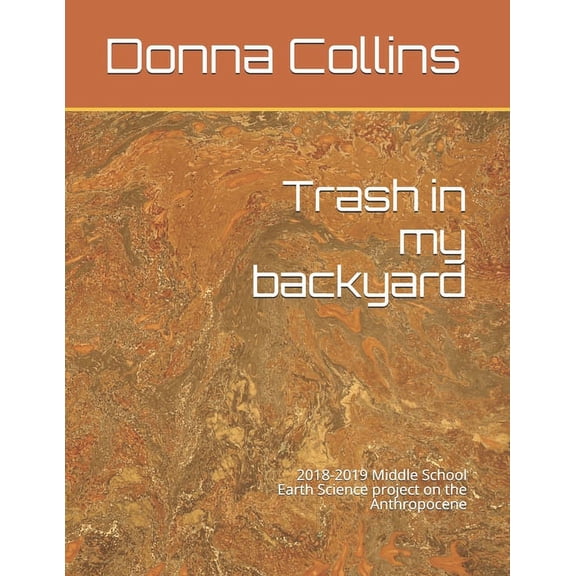 Changes Over Time Trash in my backyard: 2018-2019 Middle School Earth Science project on the Anthropocene, Book 1, (Paperback)