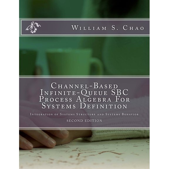 Channel-Based Infinite-Queue SBC Process Algebra For Systems Definition: Integration of Systems Structure and Systems Behavior Paperback 1546692460 9781546692461 Dr. William S. Chao