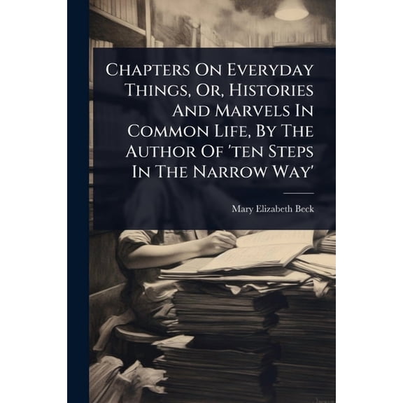 Chapters On Everyday Things, Or, Histories And Marvels In Common Life, By The Author Of 'ten Steps In The Narrow Way', (Paperback)