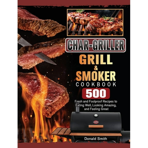 Char-Griller Grill & Smoker Cookbook: 500 Fresh and Foolproof Recipes to Eating Well, Looking Amazing, and Feeling G, (Hardcover)