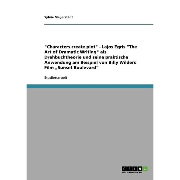 "Characters create plot" - Lajos Egris "The Art of Dramatic Writing" als Drehbuchtheorie und seine praktische Anwendung am Beispiel von Billy Wilders Film "Sunset Boulevard" (Paperback)