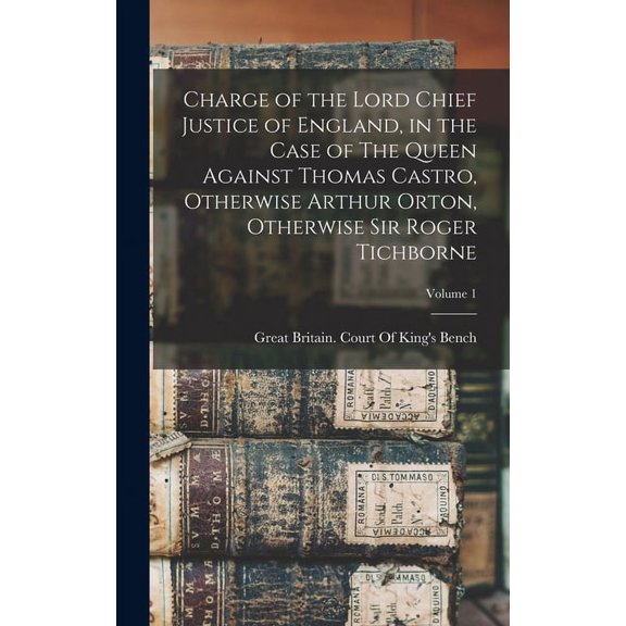 Charge of the Lord Chief Justice of England, in the Case of The Queen Against Thomas Castro, Otherwise Arthur Orton, Otherwise Sir Roger Tichborne; Volume 1 (Hardcover)