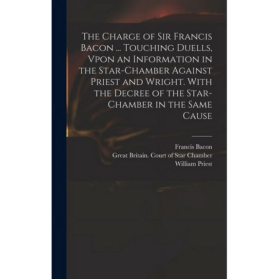The Charge of Sir Francis Bacon ... Touching Duells, Vpon an Information in the Star-Chamber Against Priest and Wright. With the Decree of the Star-Chamber in the Same Cause (Hardcover)