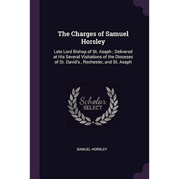 The Charges of Samuel Horsley: Late Lord Bishop of St. Asaph ; Delivered at His Several Visitations of the Dioceses of St. Davids , Rochester, and St. Asaph Paperback 1377349624 9781377349626 Samue