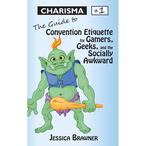 Charisma +1: The Guide to Convention Etiquette for Gamers, Geeks & the ...