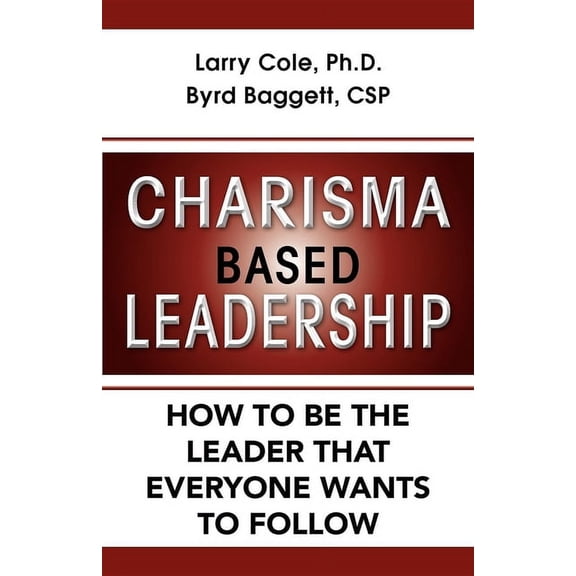 Charisma Based Leadership: How to Be the Leader That Everyone Wants to Follow, (Hardcover)