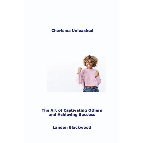Charisma Unleashed: The Art of Captivating Others and Achieving Success, (Paperback)
