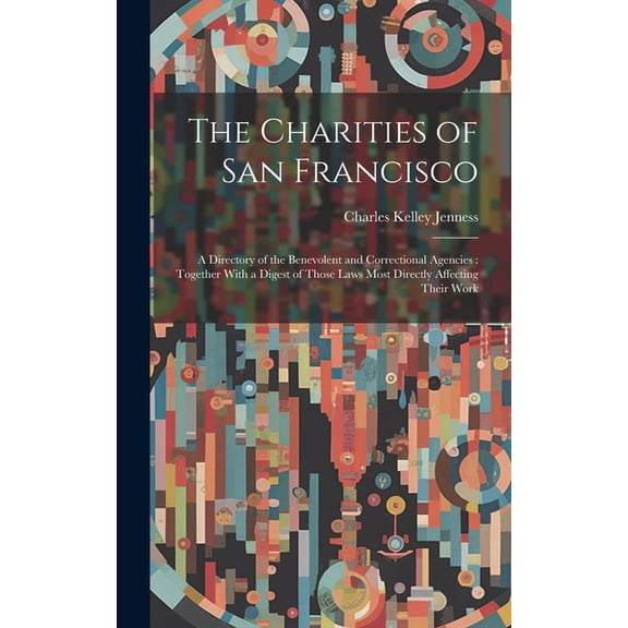 The Charities of San Francisco : A Directory of the Benevolent and Correctional Agencies: Together With a Digest of Those Laws Most Directly Affecting Their Work (Hardcover)