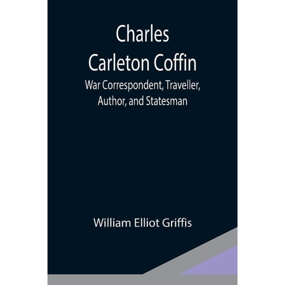 Charles Carleton Coffin; War Correspondent, Traveller, Author, and Statesman, (Paperback)