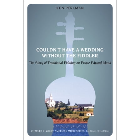 Charles K. Wolfe Music Couldn't Have a Wedding Without the Fiddler: The Story of Traditional Fiddling on Prince Edward Island, (Paperback)