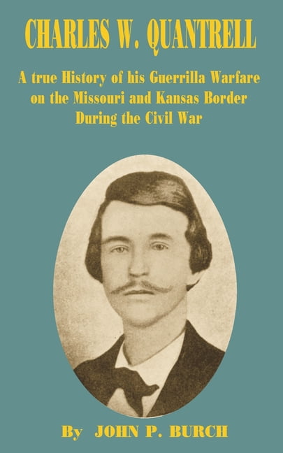 Charles W Quantrell: A True History of His Guerrilla Warfare on the ...
