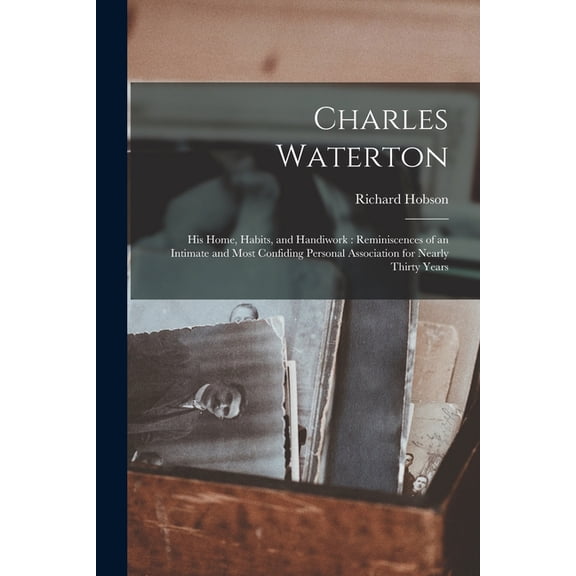 Charles Waterton: His Home, Habits, and Handiwork: Reminiscences of an Intimate and Most Confiding Personal Association for Nearly Thirty Years (Paperback)