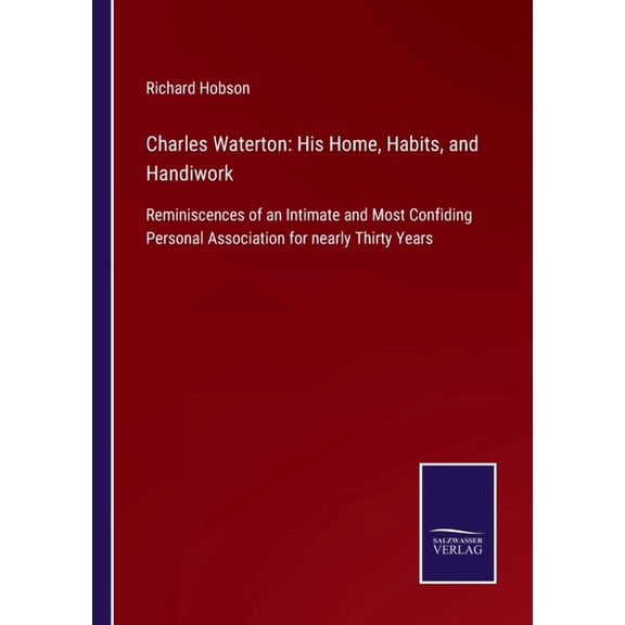 Charles Waterton: His Home, Habits, and Handiwork: Reminiscences of an Intimate and Most Confiding Personal Association , (Paperback)