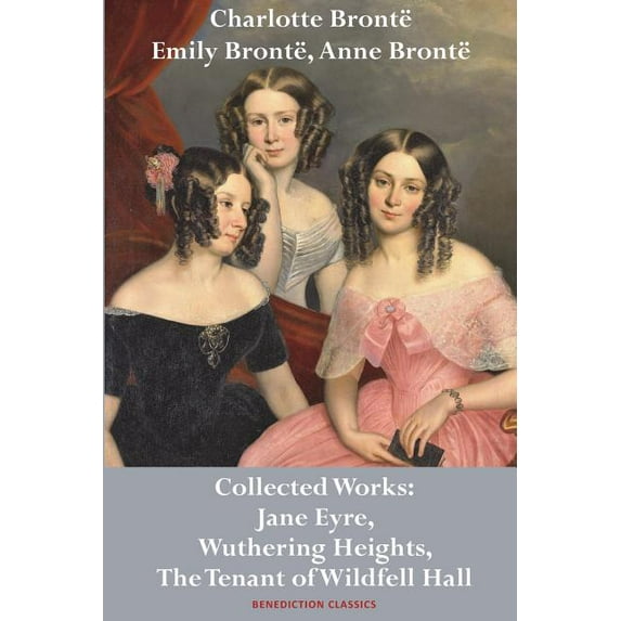 Charlotte Brontë, Emily Brontë and Anne Brontë: Collected Works: Jane Eyre, Wuthering Heights, and The Tenant of Wildfel, (Paperback)