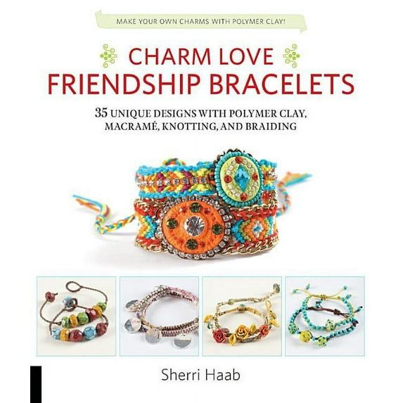 Charm Love Friendship Bracelets: 35 Unique Designs with Polymer Clay, Macrame, Knotting, and (Paperback) by Sherri Haab