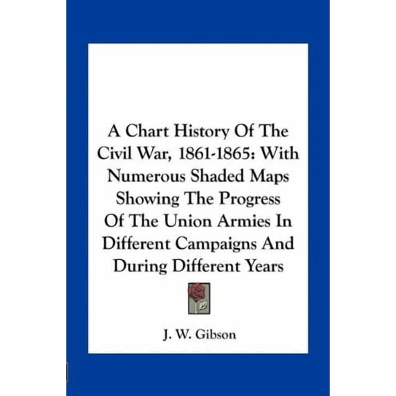 A Chart History Of The Civil War, 1861-1865: With Numerous Shaded Maps Showing The Progress Of The Union Armies In Different Campaigns And During Different Years Paperback 1163759562 9781163759561 J