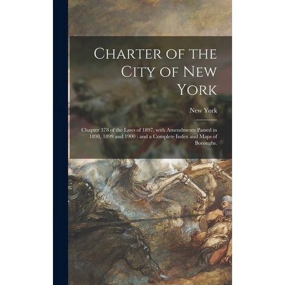 Charter of the City of New York: Chapter 378 of the Laws of 1897, With Amendments Passed in 1898, 1899 and 1900: and a Complete Index and Maps of Boroughs. Hardcover 1013352904 9781013352904 New Yor