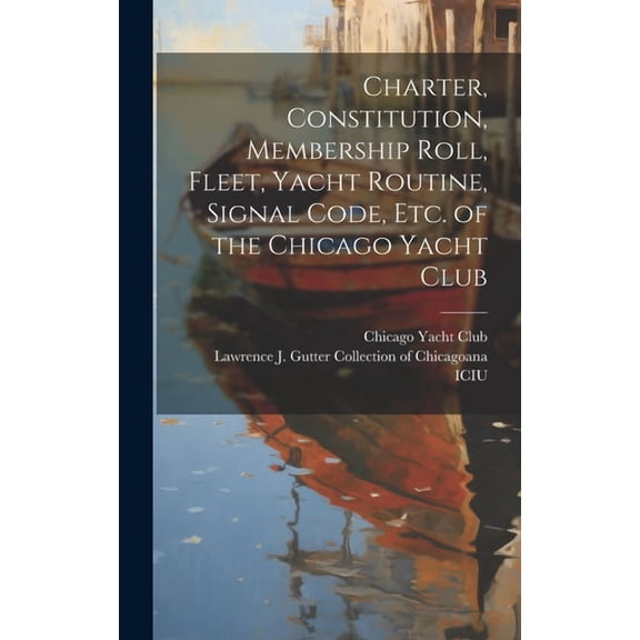 Charter, Constitution, Membership Roll, Fleet, Yacht Routine, Signal Code, etc. of the Chicago Yacht Club (Hardcover)